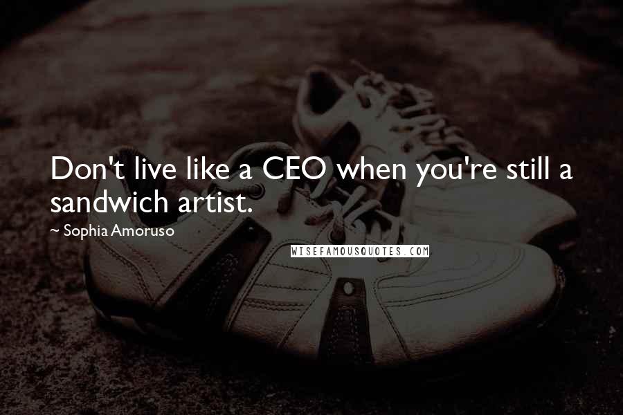 Sophia Amoruso Quotes: Don't live like a CEO when you're still a sandwich artist.
