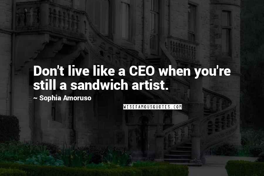 Sophia Amoruso Quotes: Don't live like a CEO when you're still a sandwich artist.