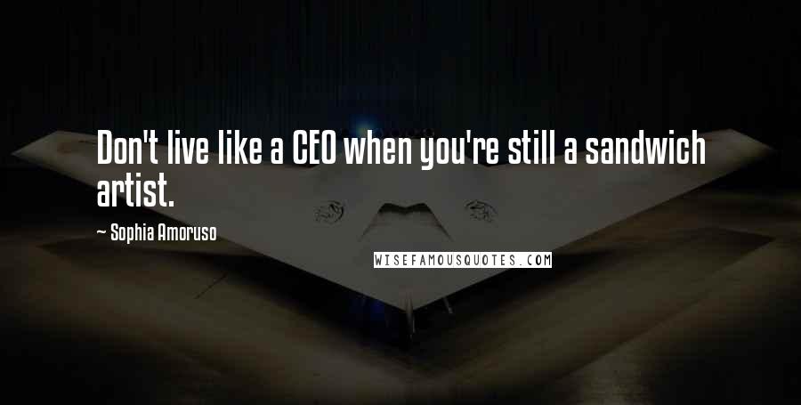 Sophia Amoruso Quotes: Don't live like a CEO when you're still a sandwich artist.