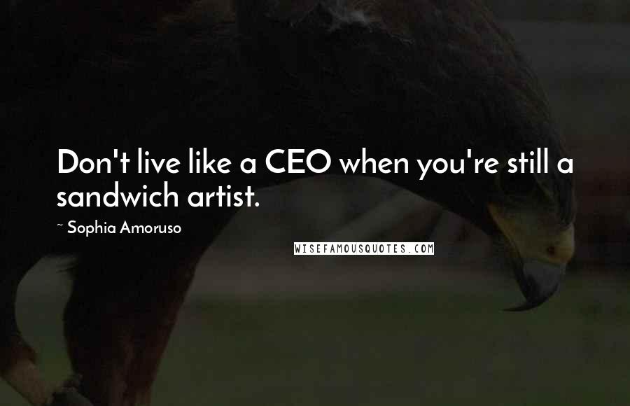 Sophia Amoruso Quotes: Don't live like a CEO when you're still a sandwich artist.