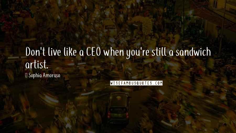 Sophia Amoruso Quotes: Don't live like a CEO when you're still a sandwich artist.