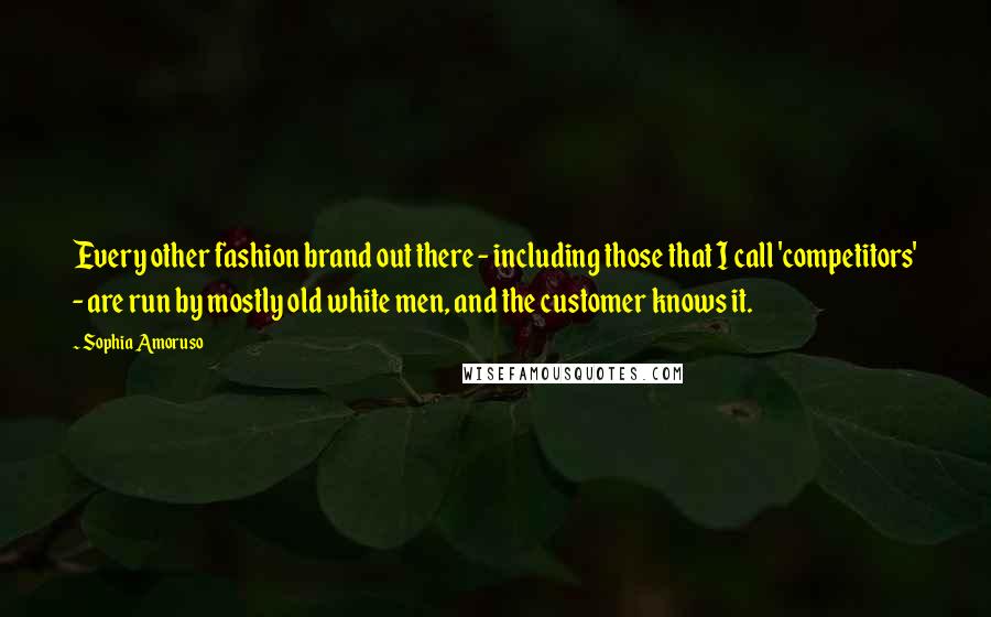 Sophia Amoruso Quotes: Every other fashion brand out there - including those that I call 'competitors' - are run by mostly old white men, and the customer knows it.