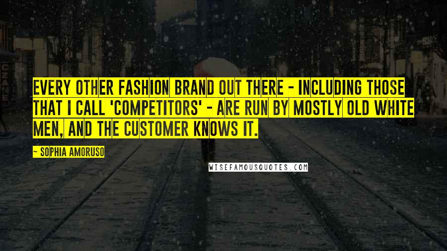 Sophia Amoruso Quotes: Every other fashion brand out there - including those that I call 'competitors' - are run by mostly old white men, and the customer knows it.