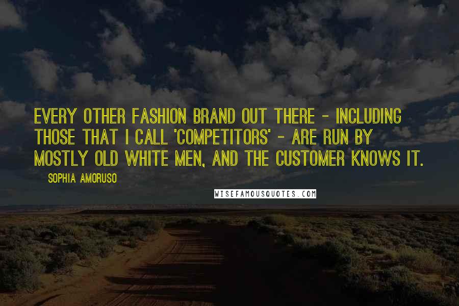 Sophia Amoruso Quotes: Every other fashion brand out there - including those that I call 'competitors' - are run by mostly old white men, and the customer knows it.