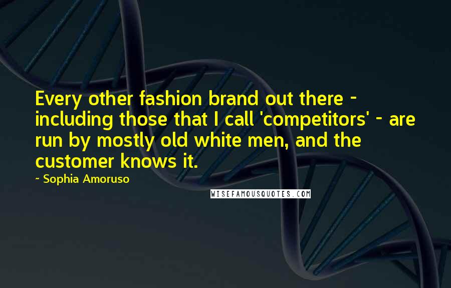 Sophia Amoruso Quotes: Every other fashion brand out there - including those that I call 'competitors' - are run by mostly old white men, and the customer knows it.