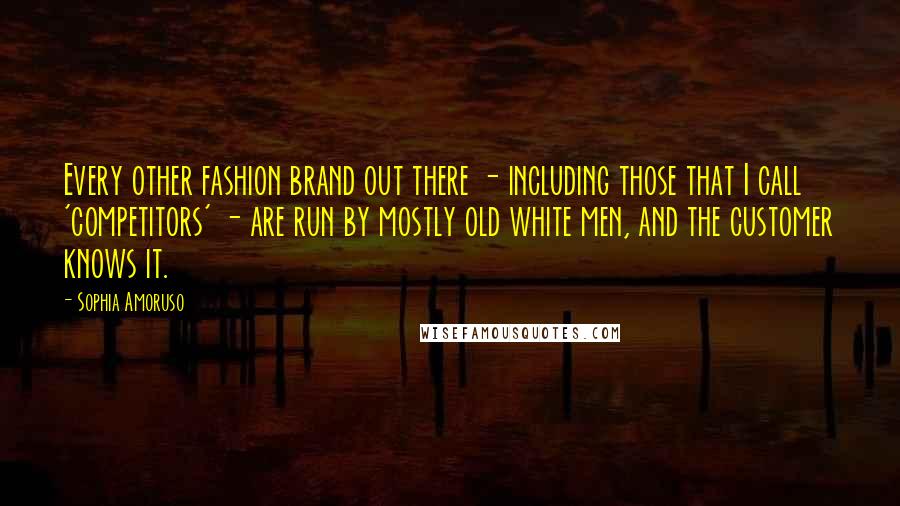 Sophia Amoruso Quotes: Every other fashion brand out there - including those that I call 'competitors' - are run by mostly old white men, and the customer knows it.