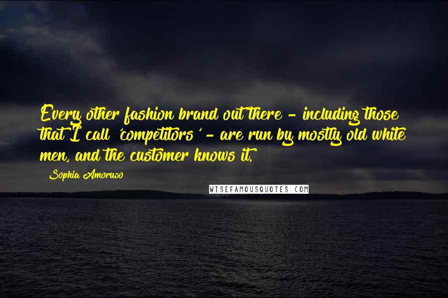 Sophia Amoruso Quotes: Every other fashion brand out there - including those that I call 'competitors' - are run by mostly old white men, and the customer knows it.