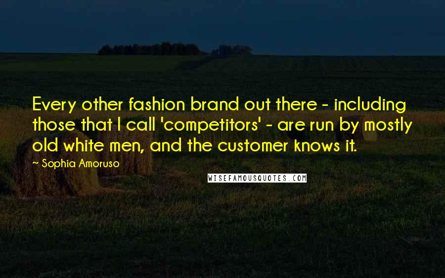 Sophia Amoruso Quotes: Every other fashion brand out there - including those that I call 'competitors' - are run by mostly old white men, and the customer knows it.