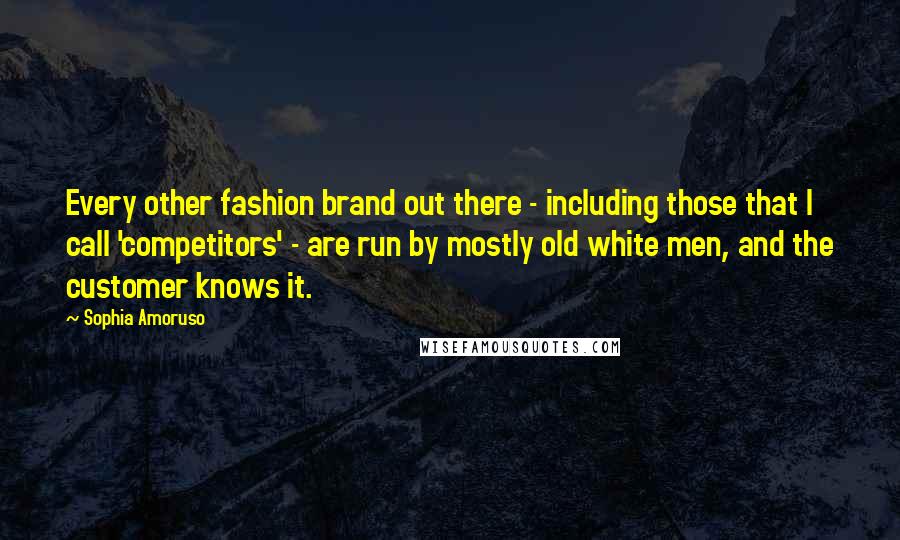 Sophia Amoruso Quotes: Every other fashion brand out there - including those that I call 'competitors' - are run by mostly old white men, and the customer knows it.
