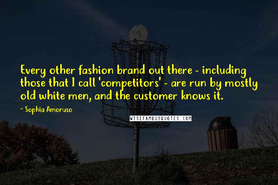 Sophia Amoruso Quotes: Every other fashion brand out there - including those that I call 'competitors' - are run by mostly old white men, and the customer knows it.