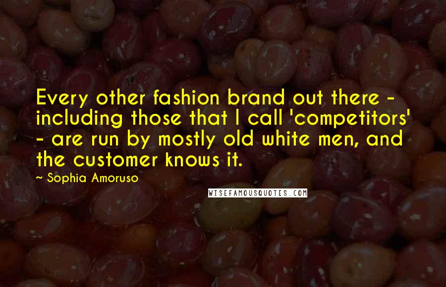 Sophia Amoruso Quotes: Every other fashion brand out there - including those that I call 'competitors' - are run by mostly old white men, and the customer knows it.