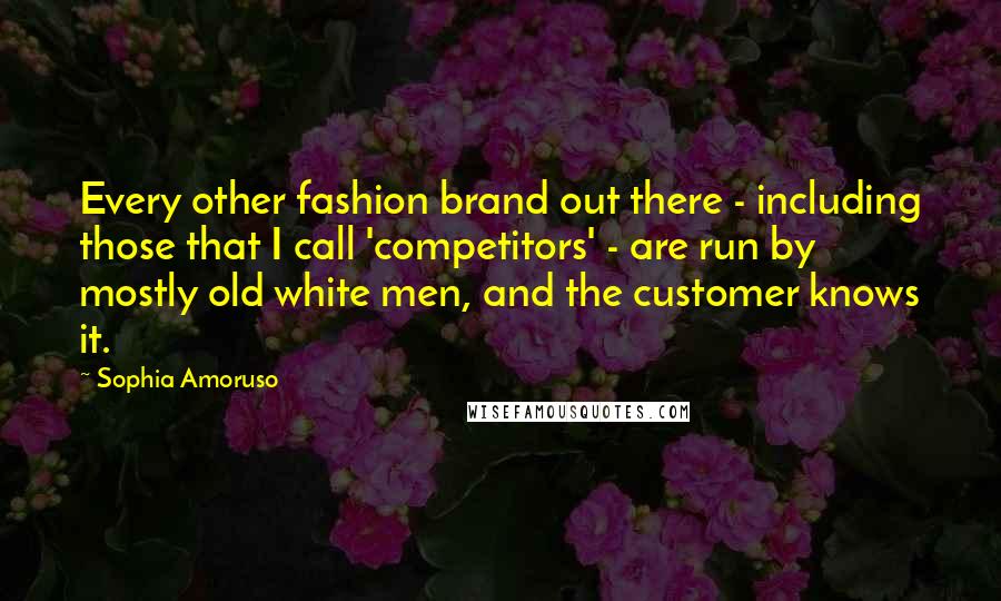 Sophia Amoruso Quotes: Every other fashion brand out there - including those that I call 'competitors' - are run by mostly old white men, and the customer knows it.