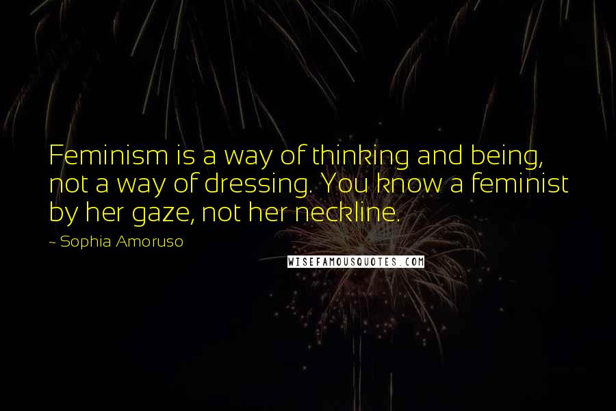 Sophia Amoruso Quotes: Feminism is a way of thinking and being, not a way of dressing. You know a feminist by her gaze, not her neckline.