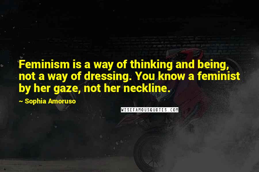 Sophia Amoruso Quotes: Feminism is a way of thinking and being, not a way of dressing. You know a feminist by her gaze, not her neckline.