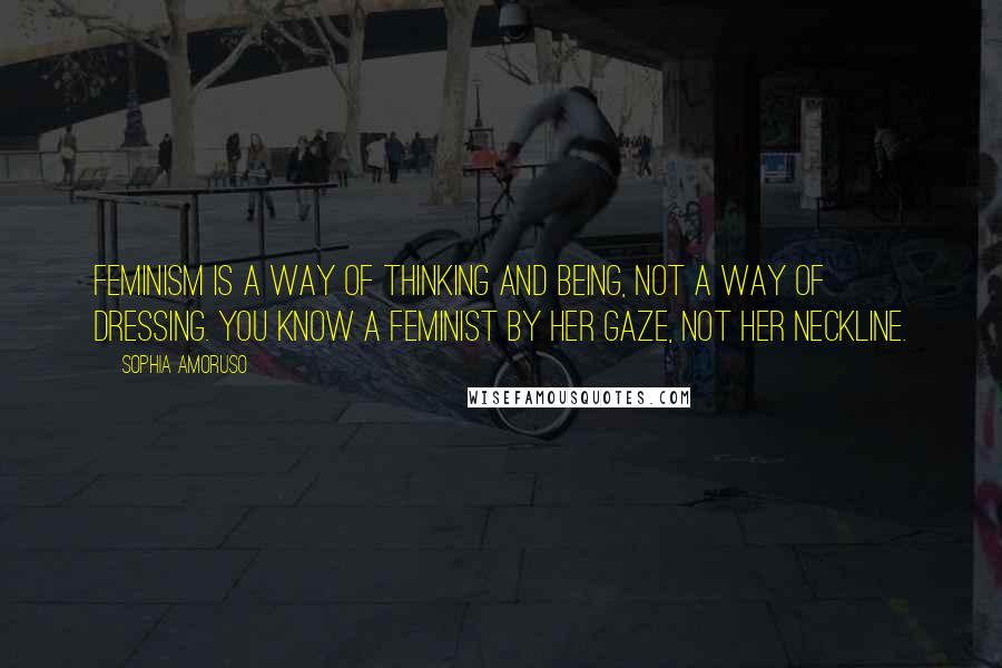 Sophia Amoruso Quotes: Feminism is a way of thinking and being, not a way of dressing. You know a feminist by her gaze, not her neckline.