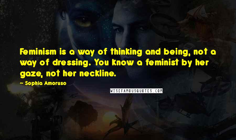 Sophia Amoruso Quotes: Feminism is a way of thinking and being, not a way of dressing. You know a feminist by her gaze, not her neckline.