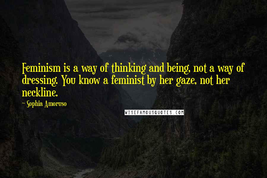 Sophia Amoruso Quotes: Feminism is a way of thinking and being, not a way of dressing. You know a feminist by her gaze, not her neckline.