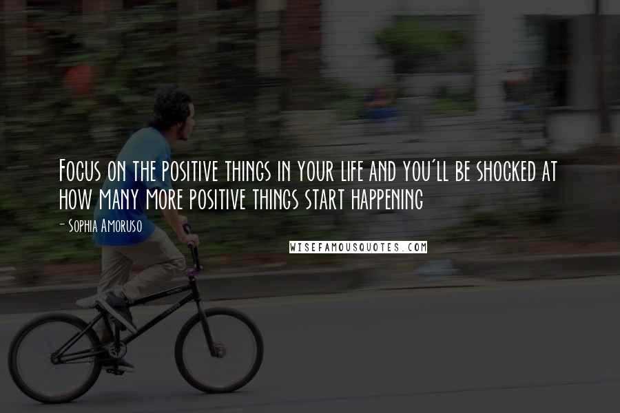 Sophia Amoruso Quotes: Focus on the positive things in your life and you'll be shocked at how many more positive things start happening