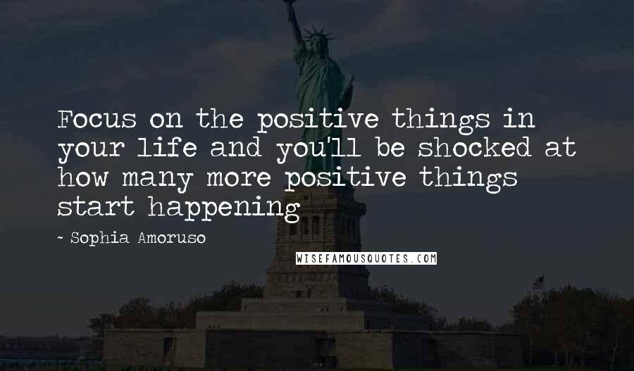 Sophia Amoruso Quotes: Focus on the positive things in your life and you'll be shocked at how many more positive things start happening