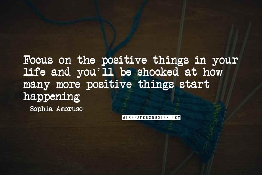 Sophia Amoruso Quotes: Focus on the positive things in your life and you'll be shocked at how many more positive things start happening