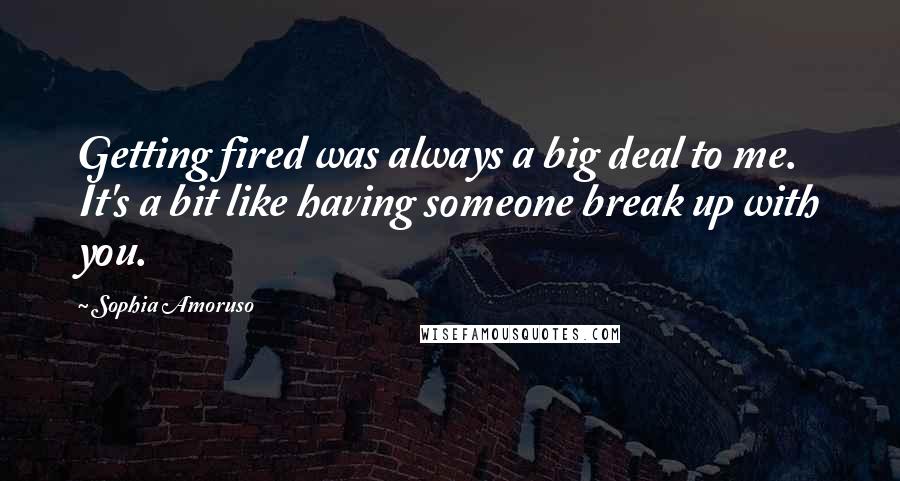 Sophia Amoruso Quotes: Getting fired was always a big deal to me. It's a bit like having someone break up with you.