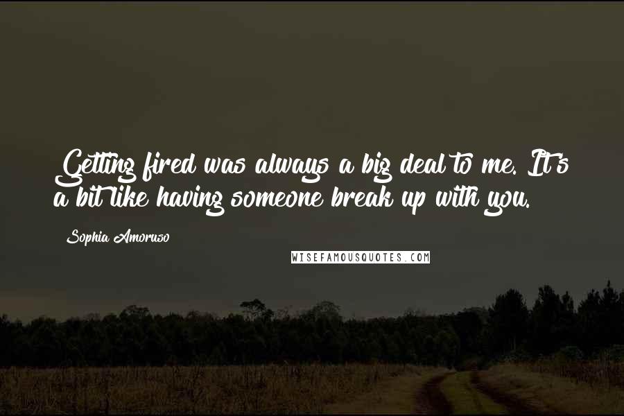 Sophia Amoruso Quotes: Getting fired was always a big deal to me. It's a bit like having someone break up with you.