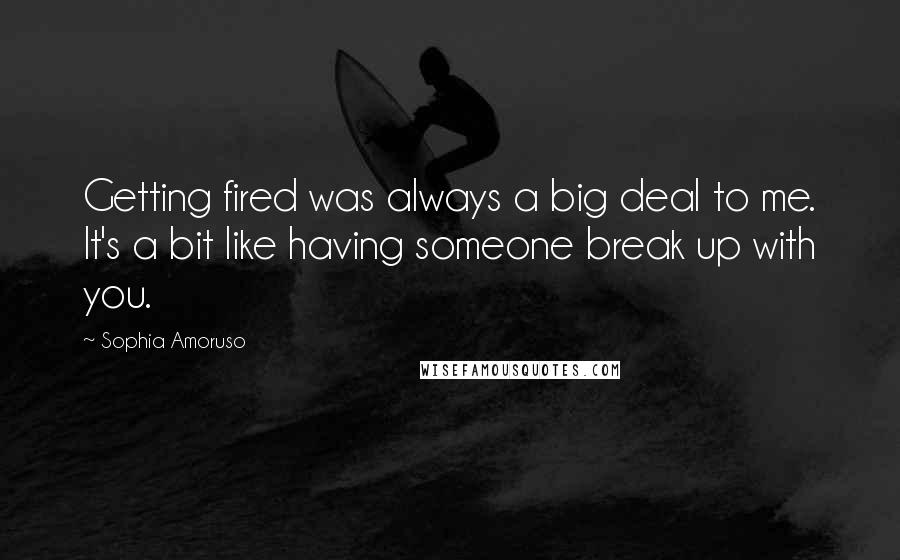 Sophia Amoruso Quotes: Getting fired was always a big deal to me. It's a bit like having someone break up with you.