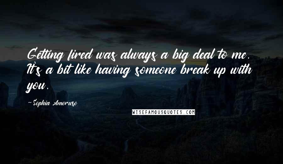 Sophia Amoruso Quotes: Getting fired was always a big deal to me. It's a bit like having someone break up with you.