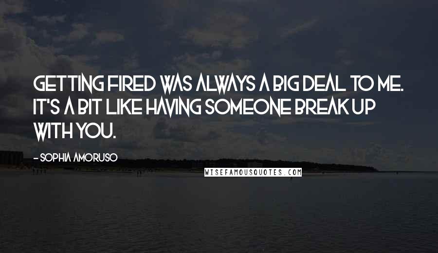 Sophia Amoruso Quotes: Getting fired was always a big deal to me. It's a bit like having someone break up with you.