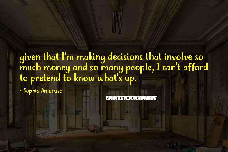 Sophia Amoruso Quotes: given that I'm making decisions that involve so much money and so many people, I can't afford to pretend to know what's up.