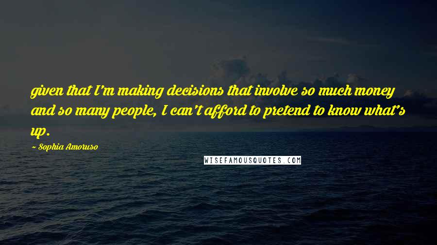 Sophia Amoruso Quotes: given that I'm making decisions that involve so much money and so many people, I can't afford to pretend to know what's up.