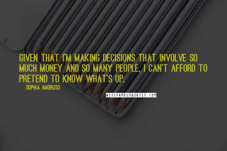 Sophia Amoruso Quotes: given that I'm making decisions that involve so much money and so many people, I can't afford to pretend to know what's up.