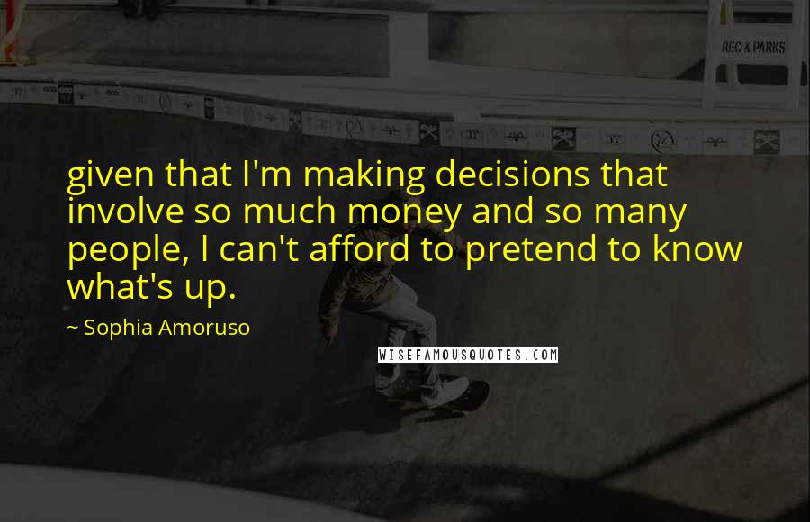 Sophia Amoruso Quotes: given that I'm making decisions that involve so much money and so many people, I can't afford to pretend to know what's up.