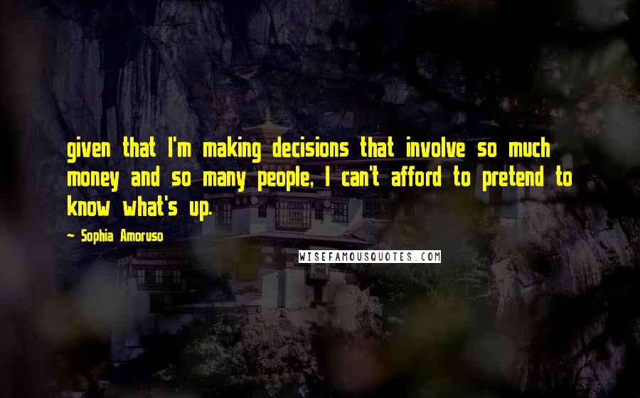 Sophia Amoruso Quotes: given that I'm making decisions that involve so much money and so many people, I can't afford to pretend to know what's up.