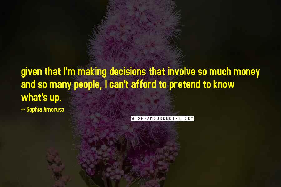 Sophia Amoruso Quotes: given that I'm making decisions that involve so much money and so many people, I can't afford to pretend to know what's up.