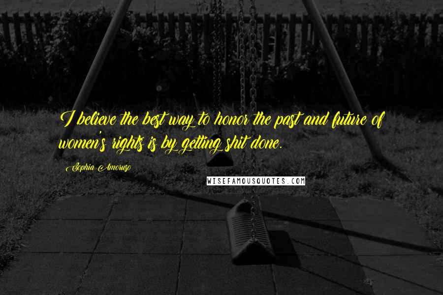 Sophia Amoruso Quotes: I believe the best way to honor the past and future of women's rights is by getting shit done.