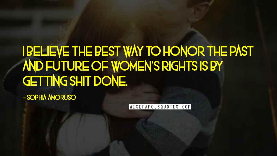 Sophia Amoruso Quotes: I believe the best way to honor the past and future of women's rights is by getting shit done.