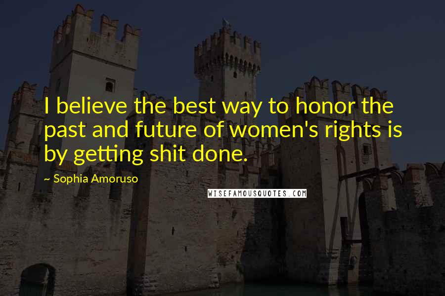 Sophia Amoruso Quotes: I believe the best way to honor the past and future of women's rights is by getting shit done.