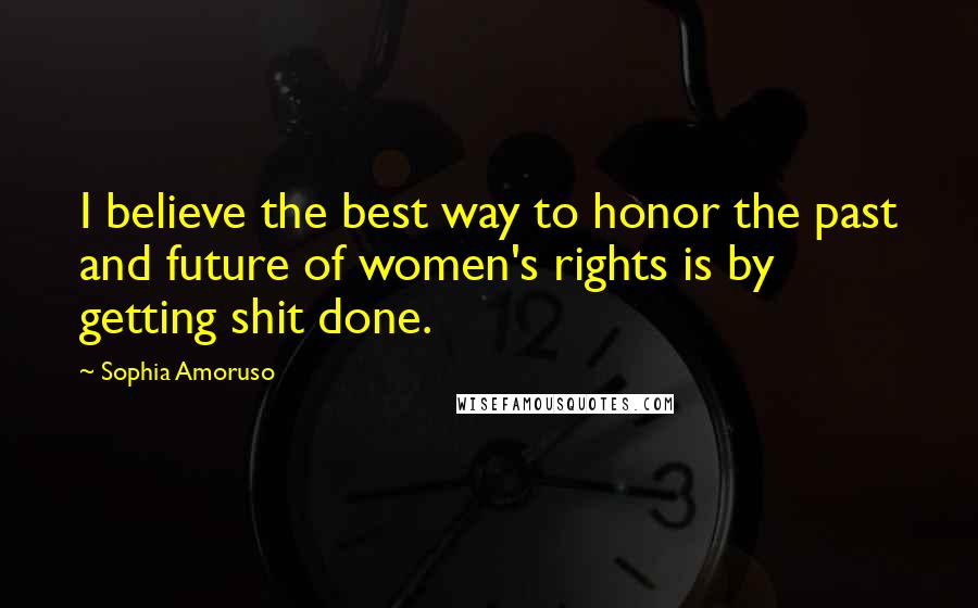 Sophia Amoruso Quotes: I believe the best way to honor the past and future of women's rights is by getting shit done.