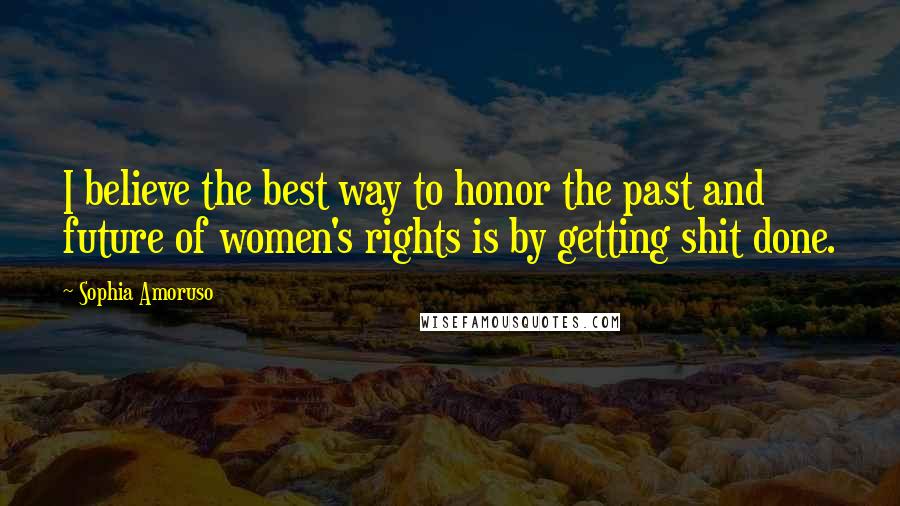 Sophia Amoruso Quotes: I believe the best way to honor the past and future of women's rights is by getting shit done.