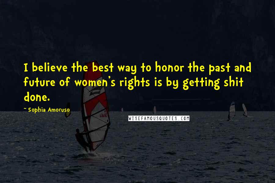 Sophia Amoruso Quotes: I believe the best way to honor the past and future of women's rights is by getting shit done.