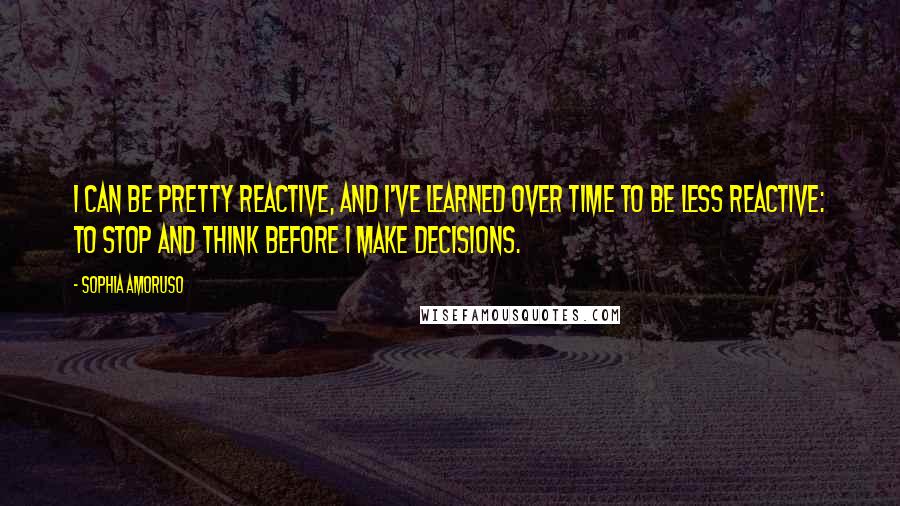 Sophia Amoruso Quotes: I can be pretty reactive, and I've learned over time to be less reactive: to stop and think before I make decisions.