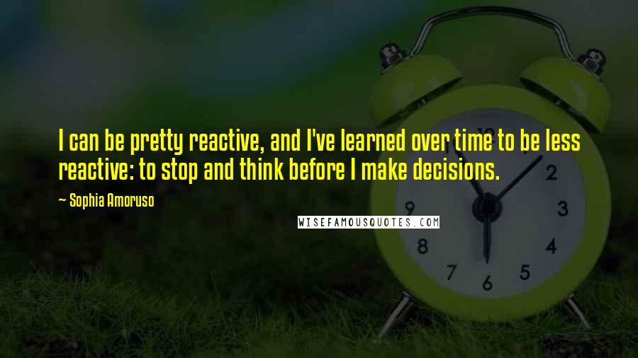 Sophia Amoruso Quotes: I can be pretty reactive, and I've learned over time to be less reactive: to stop and think before I make decisions.