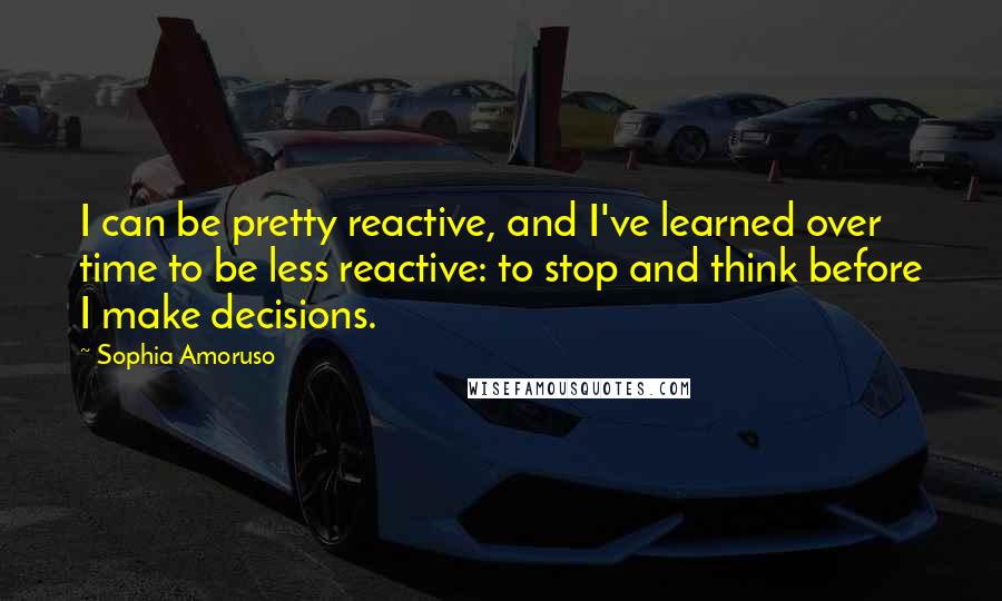 Sophia Amoruso Quotes: I can be pretty reactive, and I've learned over time to be less reactive: to stop and think before I make decisions.