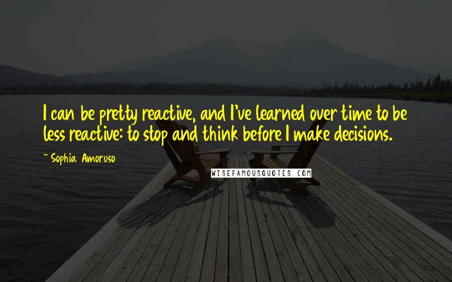 Sophia Amoruso Quotes: I can be pretty reactive, and I've learned over time to be less reactive: to stop and think before I make decisions.