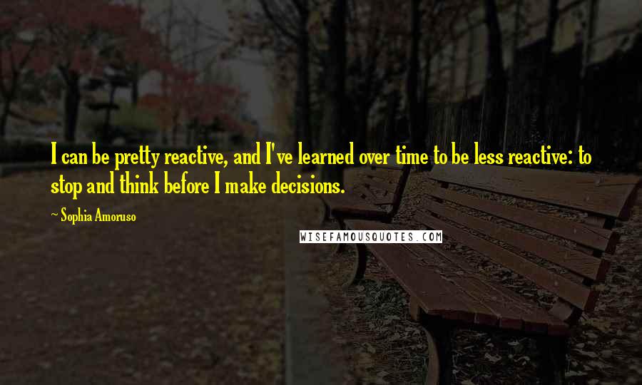 Sophia Amoruso Quotes: I can be pretty reactive, and I've learned over time to be less reactive: to stop and think before I make decisions.