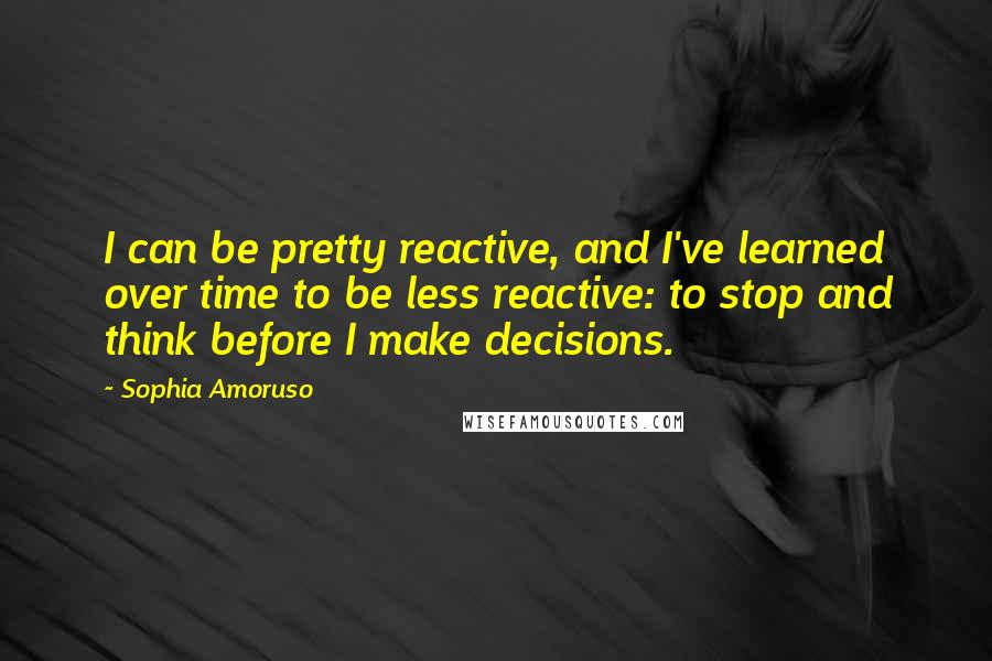 Sophia Amoruso Quotes: I can be pretty reactive, and I've learned over time to be less reactive: to stop and think before I make decisions.