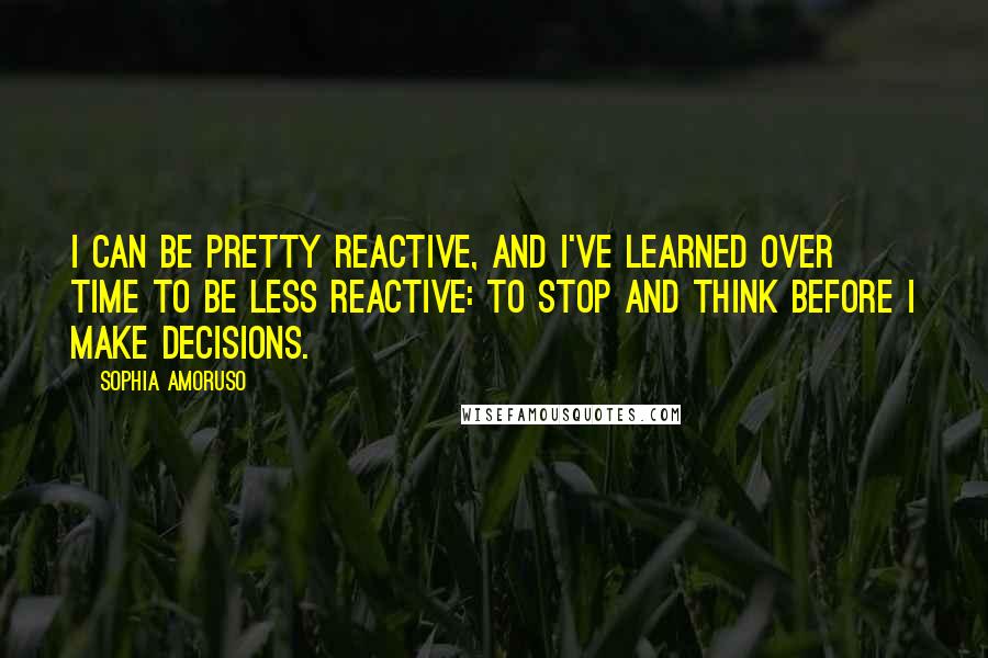 Sophia Amoruso Quotes: I can be pretty reactive, and I've learned over time to be less reactive: to stop and think before I make decisions.