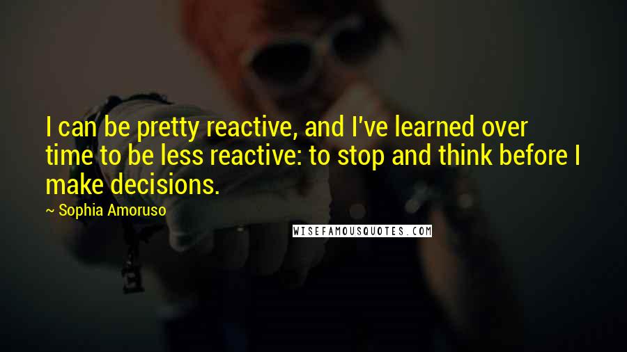 Sophia Amoruso Quotes: I can be pretty reactive, and I've learned over time to be less reactive: to stop and think before I make decisions.