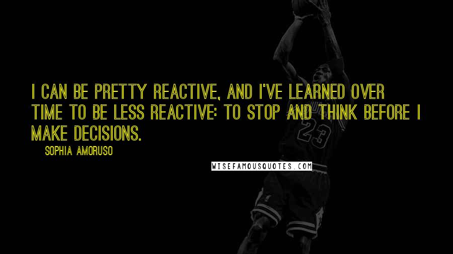 Sophia Amoruso Quotes: I can be pretty reactive, and I've learned over time to be less reactive: to stop and think before I make decisions.